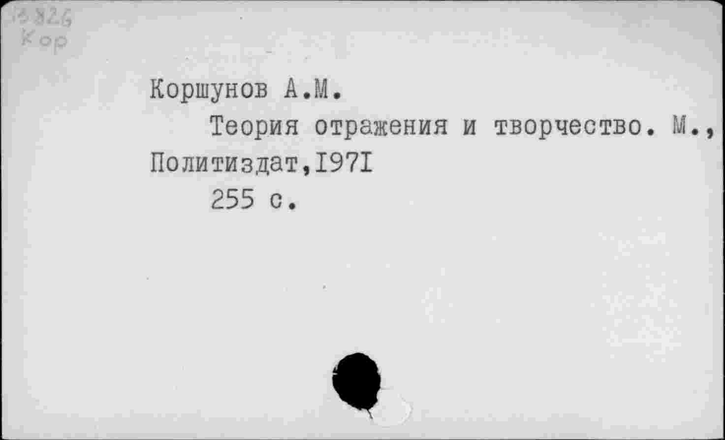 ﻿Коршунов А.М.
Теория отражения и творчество. М. Политиздат,1971
255 с.